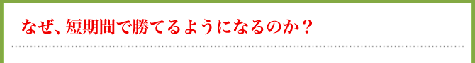 なぜ、短期間で勝てるようになるのか?