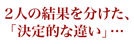 2人の結果を分けた、「決定的な違い」…