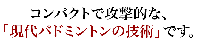 コンパクトで攻撃的な、「現代バドミントンの技術」です。