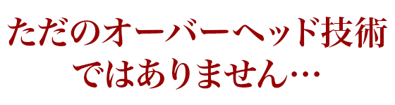 ただのオーバーヘッド技術ではありません…