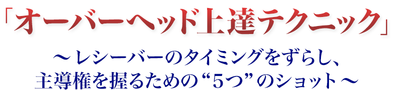 大束忠司のオーバーヘッド上達テクニック~レシーバーのタイミングをずらし、主導権を握るための“5つ”のショット~